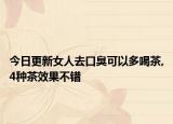 今日更新女人去口臭可以多喝茶,4种茶效果不错