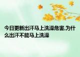 今日更新出汗马上洗澡危害,为什么出汗不能马上洗澡