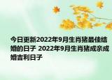 今日更新2022年9月生肖猪最佳结婚的日子 2022年9月生肖猪成亲成婚吉利日子