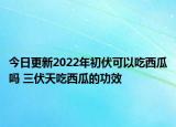 今日更新2022年初伏可以吃西瓜吗 三伏天吃西瓜的功效