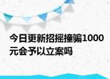 今日更新招摇撞骗1000元会予以立案吗