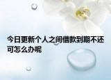 今日更新个人之间借款到期不还可怎么办呢