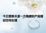今日更新夫妻一方隐瞒财产离婚时怎样处理