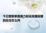 今日更新家庭暴力起诉离婚离婚的应当怎么判