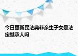今日更新民法典非亲生子女是法定继承人吗