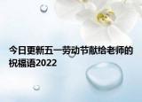 今日更新五一劳动节献给老师的祝福语2022