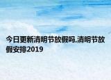 今日更新清明节放假吗,清明节放假安排2019