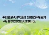 今日更新4月气温什么时候开始回升 4月春季饮食应该注意什么