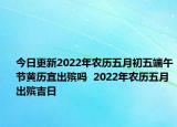 今日更新2022年农历五月初五端午节黄历宜出殡吗  2022年农历五月出殡吉日