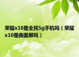 荣耀x10是全民5g手机吗（荣耀x10是曲面屏吗）