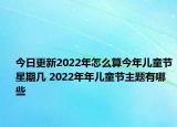 今日更新2022年怎么算今年儿童节星期几 2022年年儿童节主题有哪些