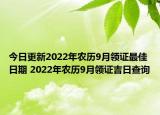 今日更新2022年农历9月领证最佳日期 2022年农历9月领证吉日查询