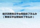 哈尔滨教育云平台密码忘了怎么办（教育云平台密码忘了怎么办）