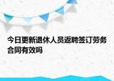 今日更新退休人员返聘签订劳务合同有效吗