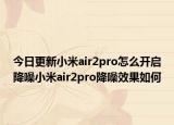 今日更新小米air2pro怎么开启降噪小米air2pro降噪效果如何