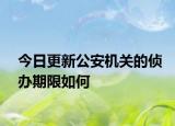 今日更新公安机关的侦办期限如何