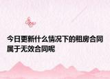 今日更新什么情况下的租房合同属于无效合同呢