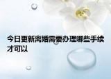 今日更新离婚需要办理哪些手续才可以