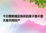 今日更新婚后购买的房子是不是夫妻共同财产