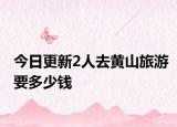 今日更新2人去黄山旅游要多少钱