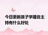 今日更新孩子学播音主持有什么好处
