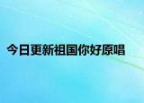 今日更新祖国你好原唱