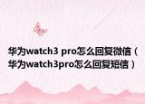 华为watch3 pro怎么回复微信（华为watch3pro怎么回复短信）