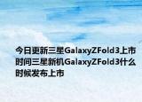 今日更新三星GalaxyZFold3上市时间三星新机GalaxyZFold3什么时候发布上市