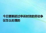 今日更新超过申诉时效的劳动争议怎么处理的