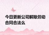 今日更新公司解除劳动合同合法么