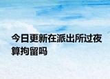 今日更新在派出所过夜算拘留吗