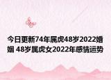 今日更新74年属虎48岁2022婚姻 48岁属虎女2022年感情运势