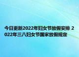 今日更新2022年妇女节放假安排 2022年三八妇女节国家放假规定