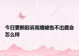 今日更新起诉离婚被告不出庭会怎么样