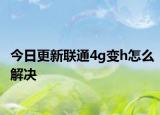 今日更新联通4g变h怎么解决