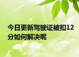今日更新驾驶证被扣12分如何解决呢