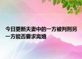 今日更新夫妻中的一方被判刑另一方能否要求离婚