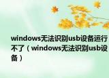 windows无法识别usb设备运行不了（windows无法识别usb设备）