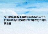 今日更新2022壬寅虎年农历五月二十五日适不适合出殡安葬 2022年农历五月出殡吉日