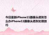 今日更新iPhone11摄像头进灰怎么办iPhone11摄像头进灰处理技巧