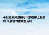 今日更新风油精可以放在床上驱虫吗,风油精对虫咬有用吗