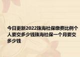 今日更新2022珠海社保缴费比例个人要交多少钱珠海社保一个月要交多少钱