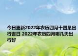 今日更新2022年农历四月十四是出行吉日 2022年农历四月哪几天出行好