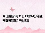 今日更新3月31日13时44分洛亚蒂群岛发生6.8级地震