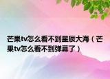 芒果tv怎么看不到星辰大海（芒果tv怎么看不到弹幕了）