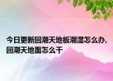 今日更新回潮天地板潮湿怎么办,回潮天地面怎么干