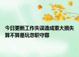 今日更新工作失误造成重大损失算不算是玩忽职守罪