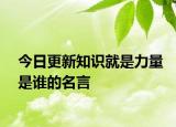 今日更新知识就是力量是谁的名言