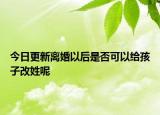 今日更新离婚以后是否可以给孩子改姓呢