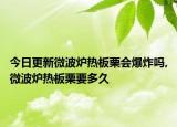今日更新微波炉热板栗会爆炸吗,微波炉热板栗要多久